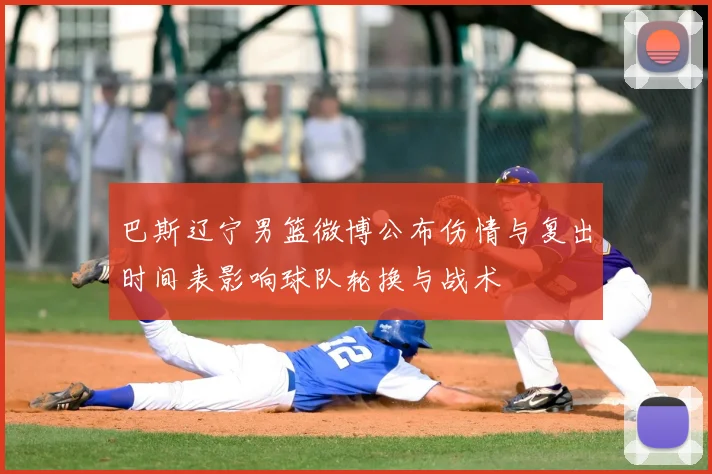 巴斯辽宁男篮微博公布伤情与复出时间表影响球队轮换与战术