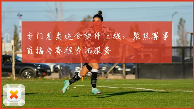 专门看奥运会软件上线，聚焦赛事直播与赛程资讯服务