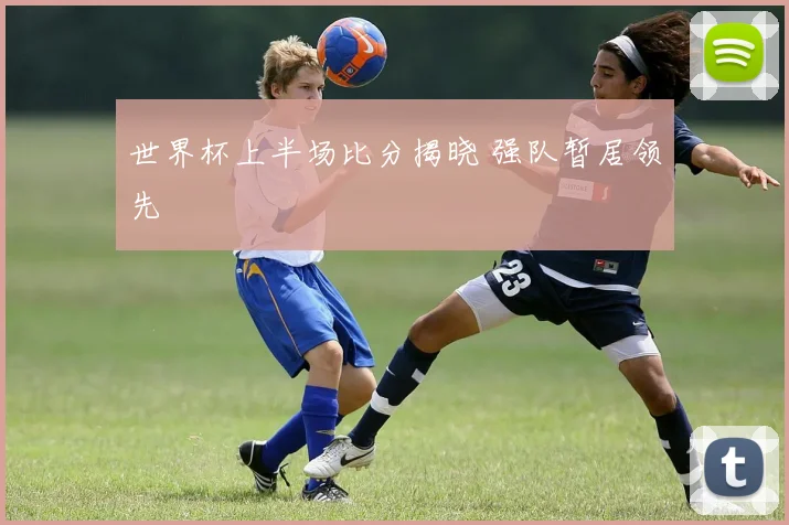 世界杯上半场比分揭晓 强队暂居领先