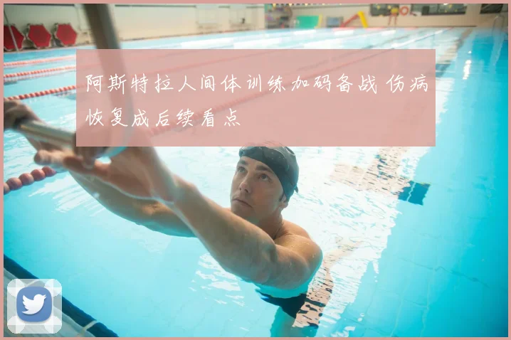 阿斯特拉人间体训练加码备战 伤病恢复成后续看点