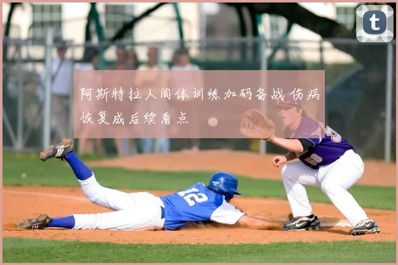 阿斯特拉人间体训练加码备战 伤病恢复成后续看点