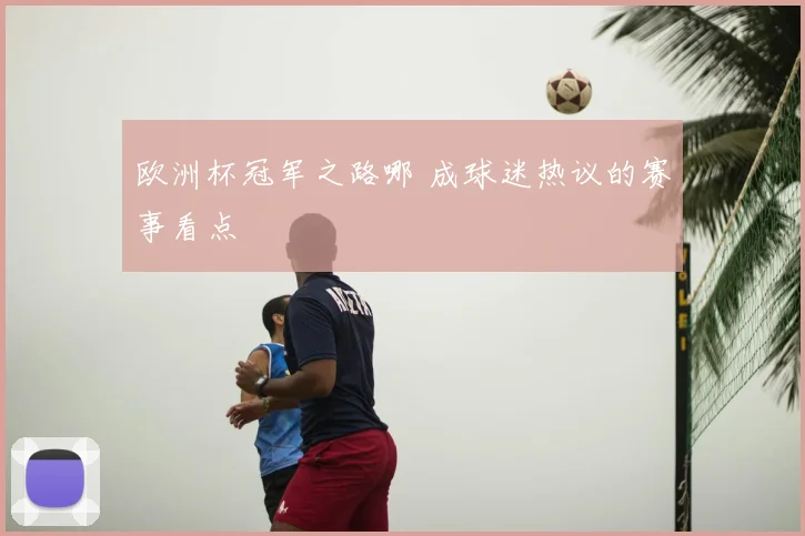 欧洲杯冠军之路哪 成球迷热议的赛事看点