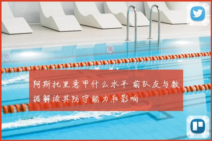 阿斯托里意甲什么水平 前队友与数据解读其防守能力和影响