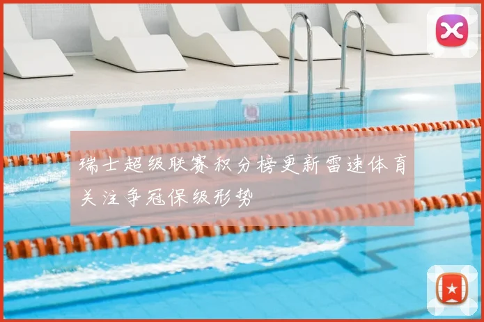 瑞士超级联赛积分榜更新雷速体育关注争冠保级形势