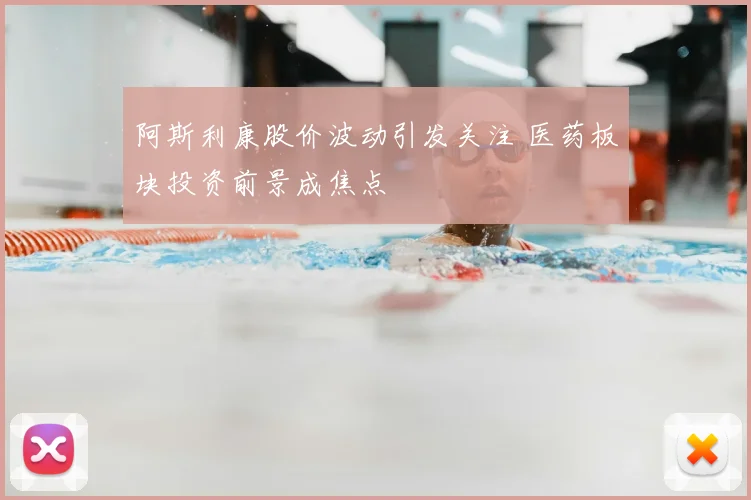 阿斯利康股价波动引发关注 医药板块投资前景成焦点