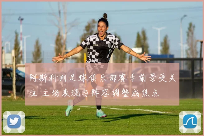 阿斯科利足球俱乐部赛季前景受关注 主场表现与阵容调整成焦点