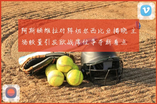 阿斯顿维拉对阵切尔西比分揭晓 主场较量引发欧战席位争夺新看点