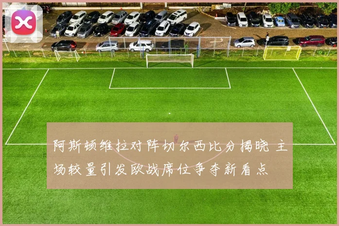 阿斯顿维拉对阵切尔西比分揭晓 主场较量引发欧战席位争夺新看点