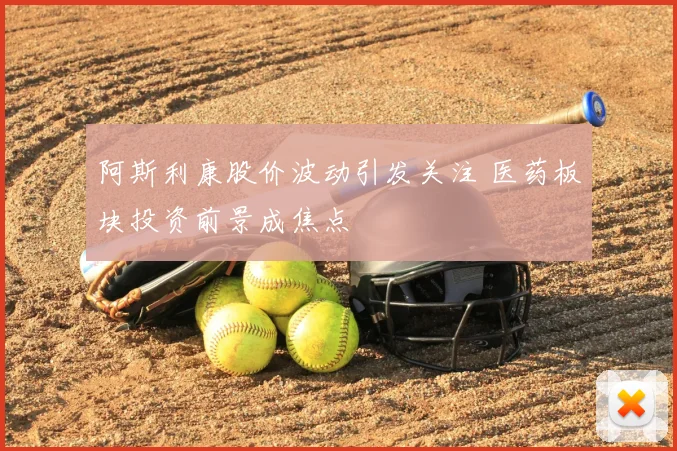 阿斯利康股价波动引发关注 医药板块投资前景成焦点
