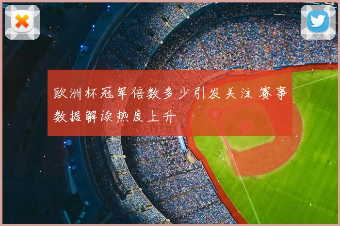 欧洲杯冠军倍数多少引发关注 赛事数据解读热度上升